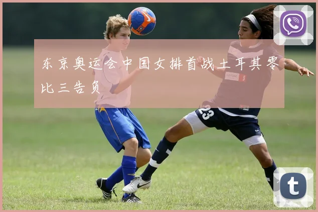 东京奥运会中国女排首战土耳其零比三告负