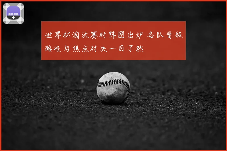 世界杯淘汰赛对阵图出炉 各队晋级路径与焦点对决一目了然
