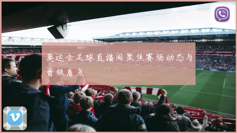 奥运会足球直播间聚焦赛场动态与晋级看点