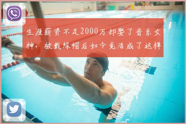 生涯薪资不足2000万却娶了音乐女神，被戴绿帽后如今竟活成了这样