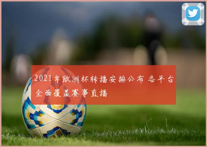 2021年欧洲杯转播安排公布 各平台全面覆盖赛事直播