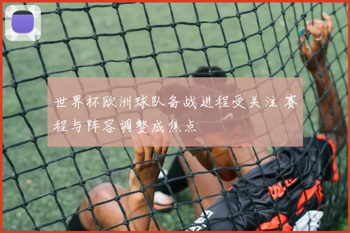 世界杯欧洲球队备战进程受关注 赛程与阵容调整成焦点