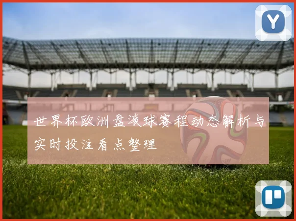 世界杯欧洲盘滚球赛程动态解析与实时投注看点整理
