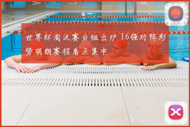 世界杯淘汰赛分组出炉 16强对阵形势明朗赛程看点集中