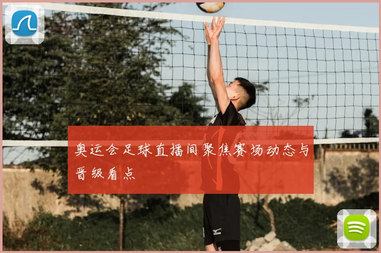 奥运会足球直播间聚焦赛场动态与晋级看点