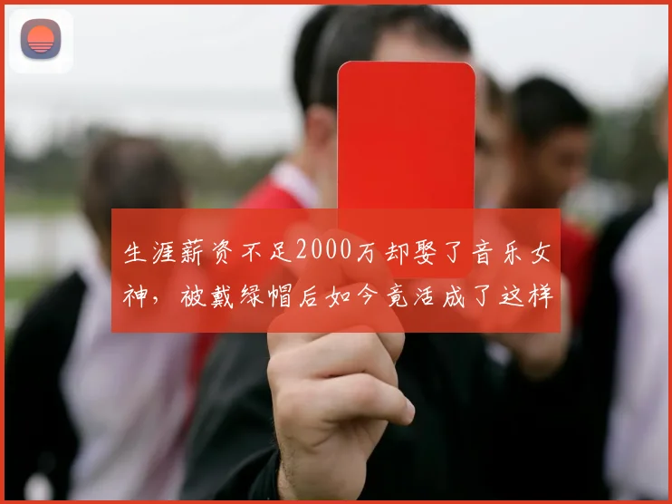 生涯薪资不足2000万却娶了音乐女神，被戴绿帽后如今竟活成了这样