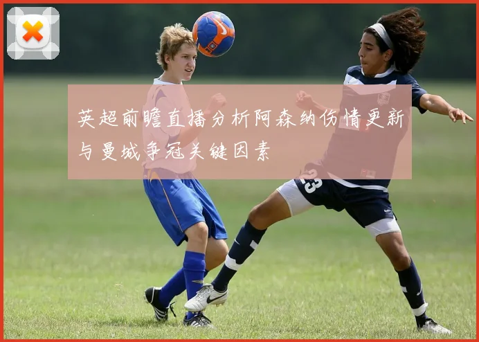英超前瞻直播分析阿森纳伤情更新与曼城争冠关键因素