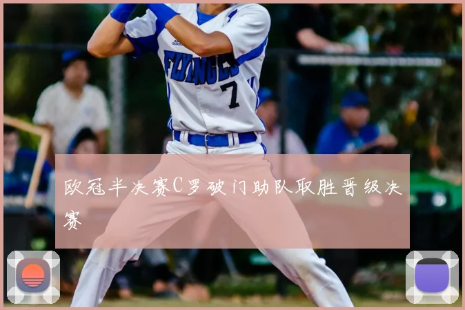 欧冠半决赛C罗破门助队取胜晋级决赛
