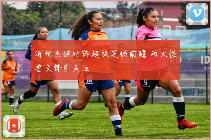 海帕杰顿对阵超级芝顿前瞻 两大怪兽交锋引关注