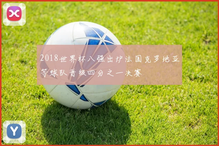 2018世界杯八强出炉法国克罗地亚等球队晋级四分之一决赛