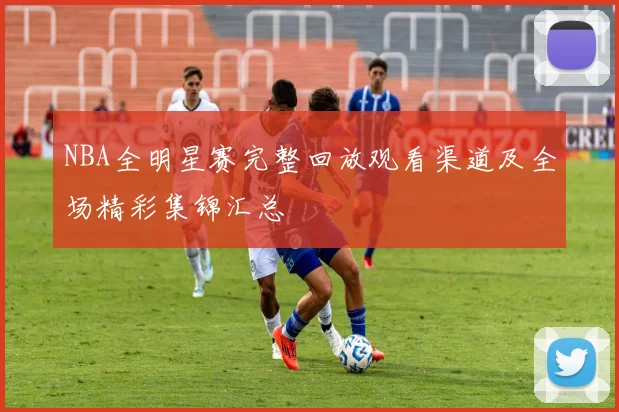 NBA全明星赛完整回放观看渠道及全场精彩集锦汇总