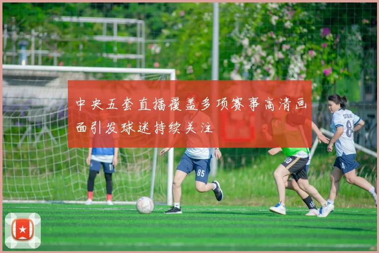 中央五套直播覆盖多项赛事高清画面引发球迷持续关注