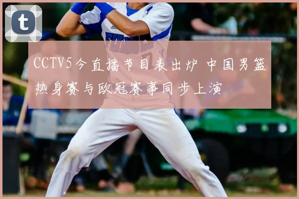 CCTV5今直播节目表出炉 中国男篮热身赛与欧冠赛事同步上演