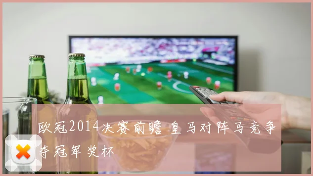 欧冠2014决赛前瞻 皇马对阵马竞争夺冠军奖杯