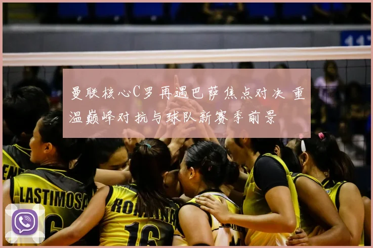 曼联核心C罗再遇巴萨焦点对决 重温巅峰对抗与球队新赛季前景