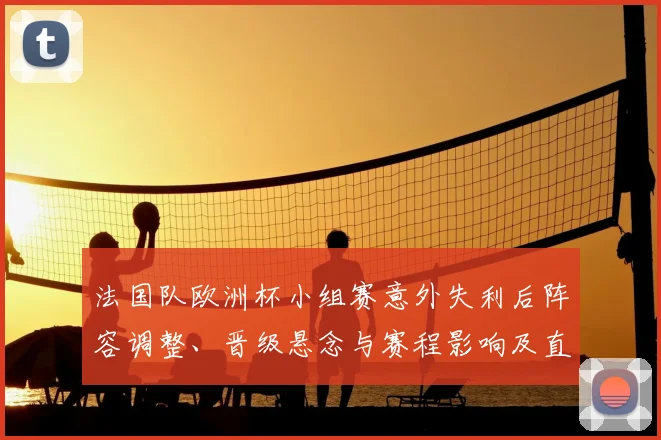法国队欧洲杯小组赛意外失利后阵容调整、晋级悬念与赛程影响及直播看点