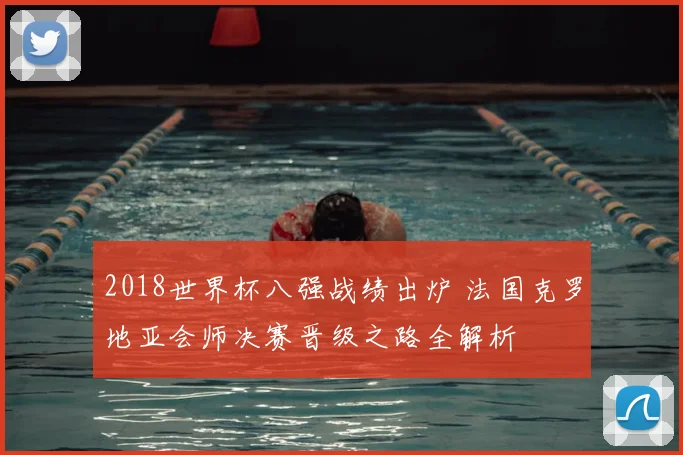2018世界杯八强战绩出炉 法国克罗地亚会师决赛晋级之路全解析