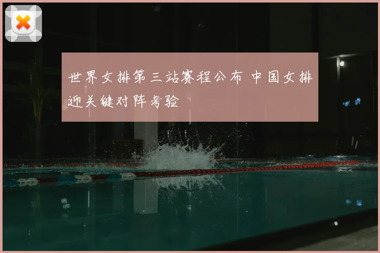世界女排第三站赛程公布 中国女排迎关键对阵考验