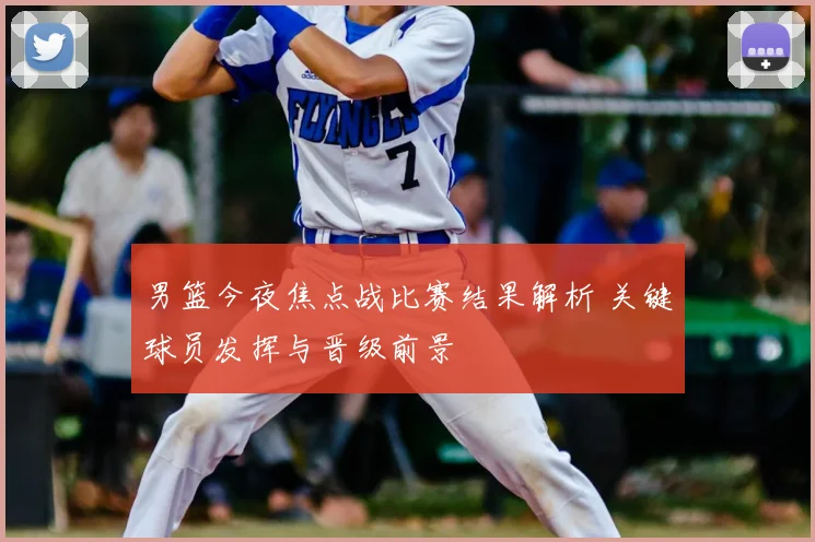 男篮今夜焦点战比赛结果解析 关键球员发挥与晋级前景