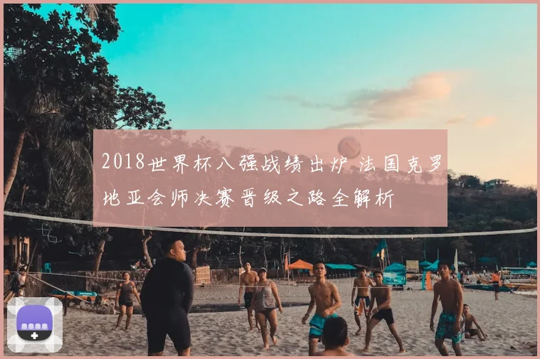 2018世界杯八强战绩出炉 法国克罗地亚会师决赛晋级之路全解析