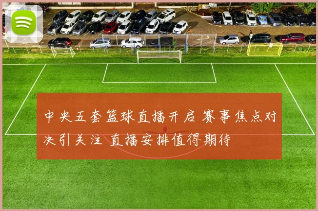 中央五套篮球直播开启 赛事焦点对决引关注 直播安排值得期待