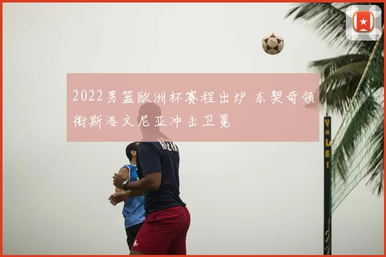 2022男篮欧洲杯赛程出炉 东契奇领衔斯洛文尼亚冲击卫冕