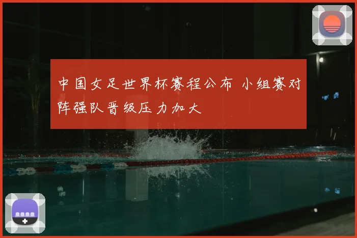中国女足世界杯赛程公布 小组赛对阵强队晋级压力加大