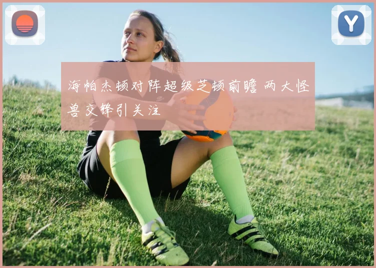 海帕杰顿对阵超级芝顿前瞻 两大怪兽交锋引关注