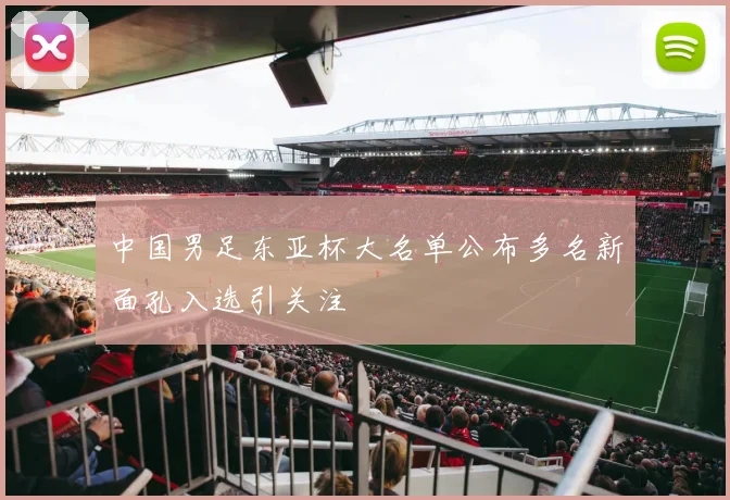中国男足东亚杯大名单公布多名新面孔入选引关注