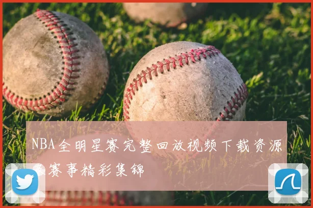 NBA全明星赛完整回放视频下载资源及赛事精彩集锦