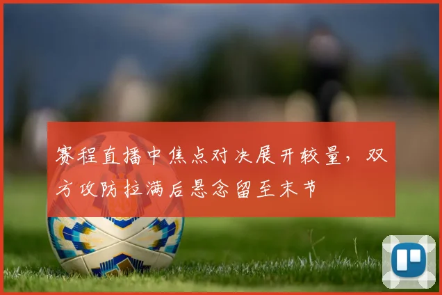 赛程直播中焦点对决展开较量，双方攻防拉满后悬念留至末节
