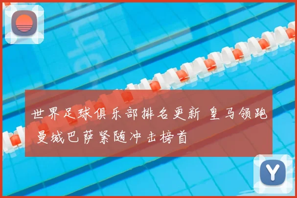 世界足球俱乐部排名更新 皇马领跑 曼城巴萨紧随冲击榜首
