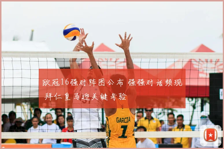 欧冠16强对阵图公布 强强对话频现 拜仁皇马迎关键考验