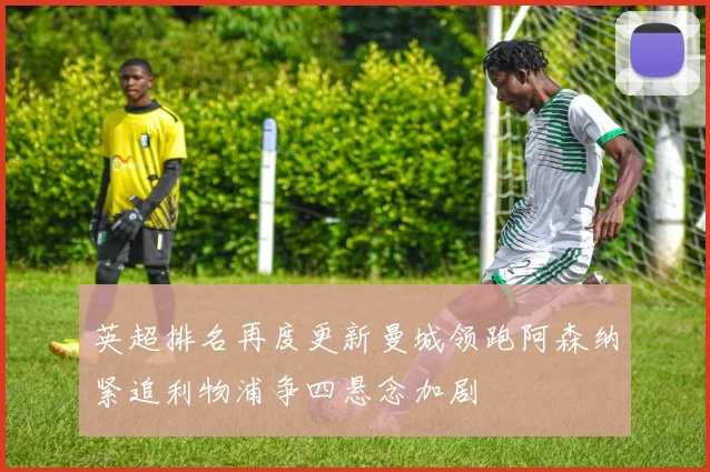 英超排名再度更新曼城领跑阿森纳紧追利物浦争四悬念加剧