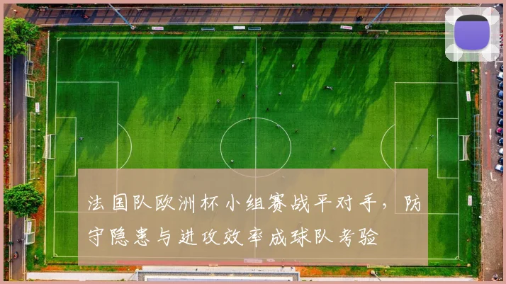 法国队欧洲杯小组赛战平对手，防守隐患与进攻效率成球队考验