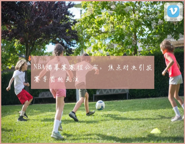 NBA揭幕赛赛程公布，焦点对决引发赛季首轮关注