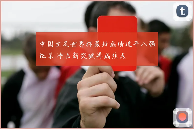 中国女足世界杯最好成绩追平八强纪录 冲击新突破再成焦点