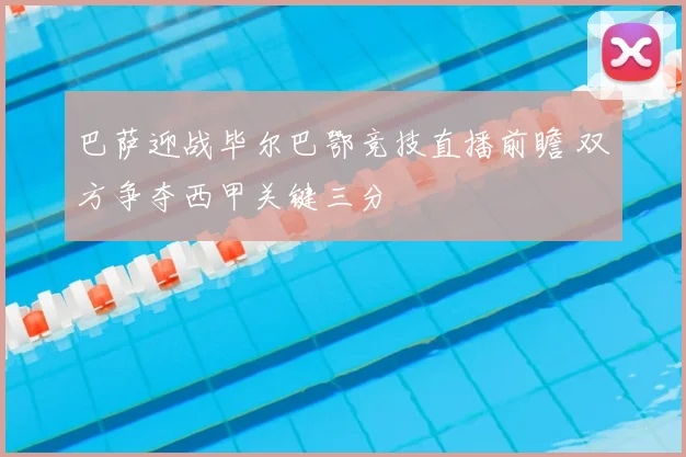 巴萨迎战毕尔巴鄂竞技直播前瞻 双方争夺西甲关键三分