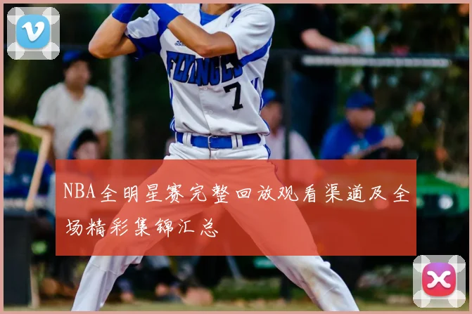 NBA全明星赛完整回放观看渠道及全场精彩集锦汇总