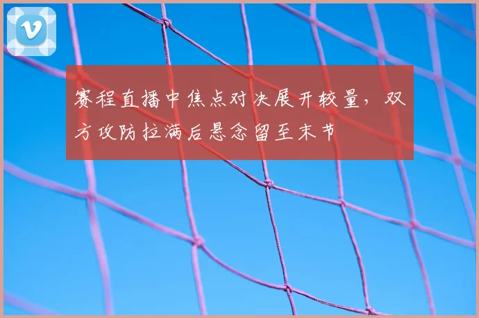 赛程直播中焦点对决展开较量，双方攻防拉满后悬念留至末节