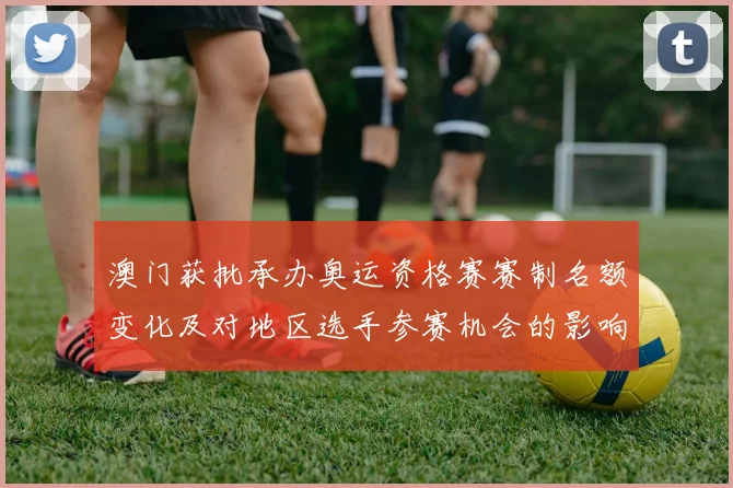 澳门获批承办奥运资格赛赛制名额变化及对地区选手参赛机会的影响