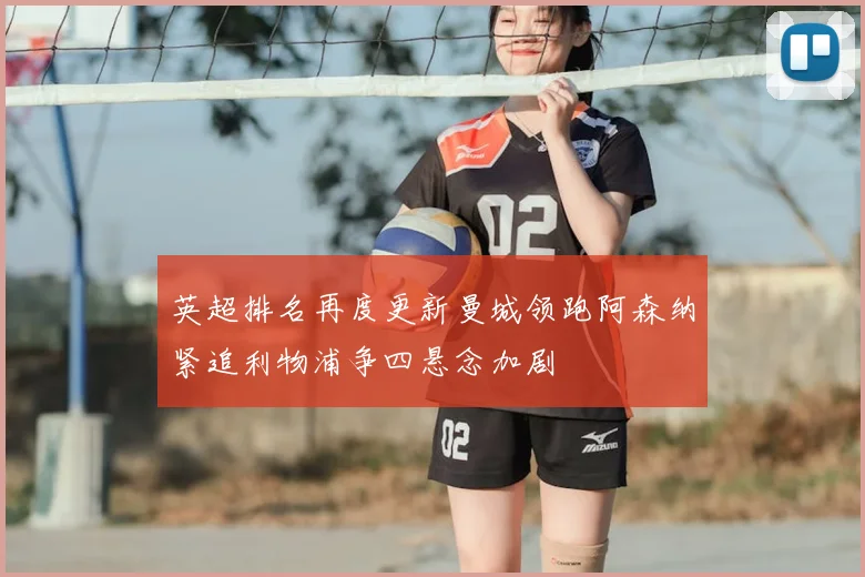 英超排名再度更新曼城领跑阿森纳紧追利物浦争四悬念加剧