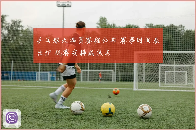 乒乓球大满贯赛程公布 赛事时间表出炉 观赛安排成焦点