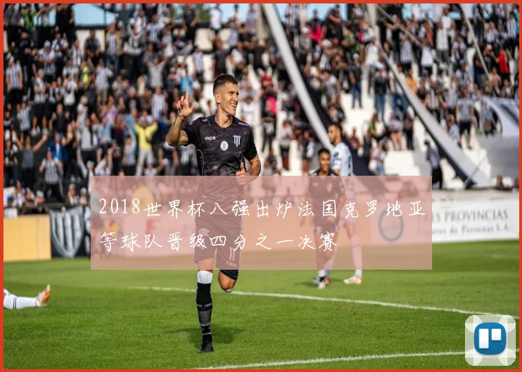 2018世界杯八强出炉法国克罗地亚等球队晋级四分之一决赛