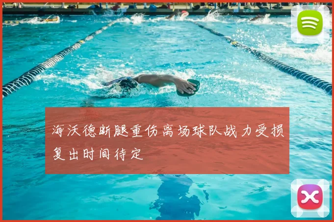 海沃德断腿重伤离场球队战力受损复出时间待定