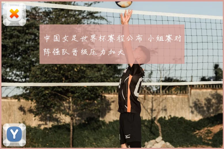 中国女足世界杯赛程公布 小组赛对阵强队晋级压力加大