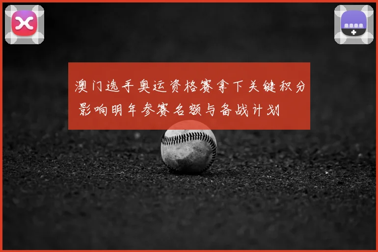 澳门选手奥运资格赛拿下关键积分 影响明年参赛名额与备战计划