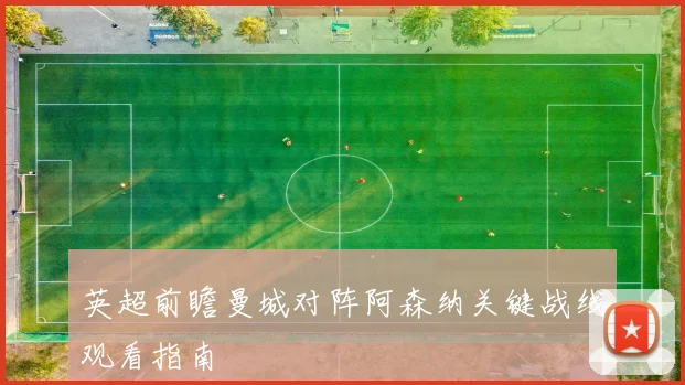 英超前瞻曼城对阵阿森纳关键战线观看指南
