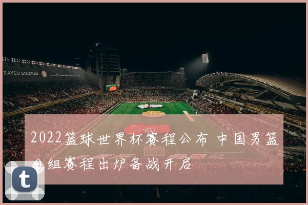 2022篮球世界杯赛程公布 中国男篮分组赛程出炉备战开启