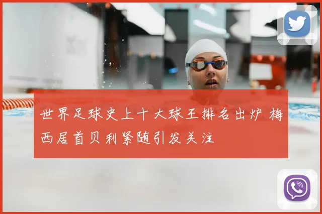 世界足球史上十大球王排名出炉 梅西居首贝利紧随引发关注